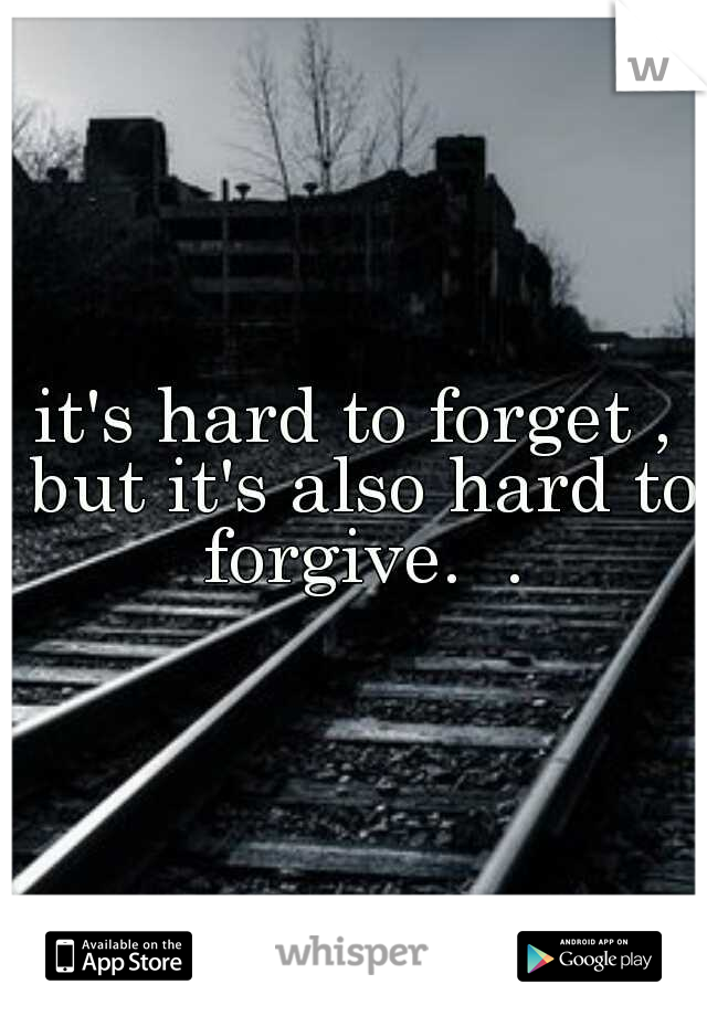 it's hard to forget , but it's also hard to forgive.  .