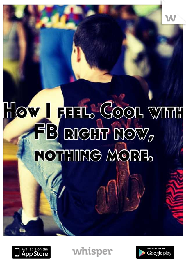 How I feel. Cool with FB right now, nothing more.