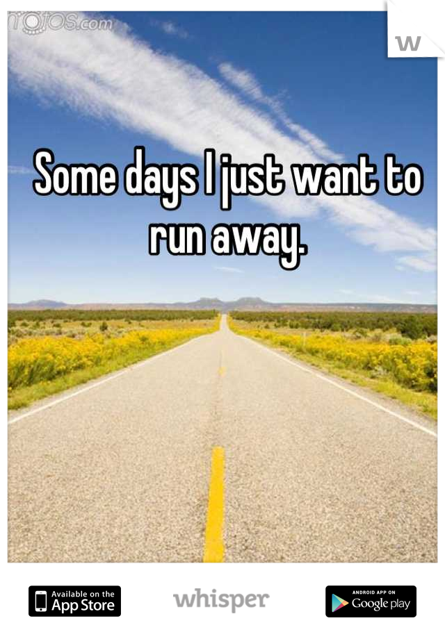 Some days I just want to run away.