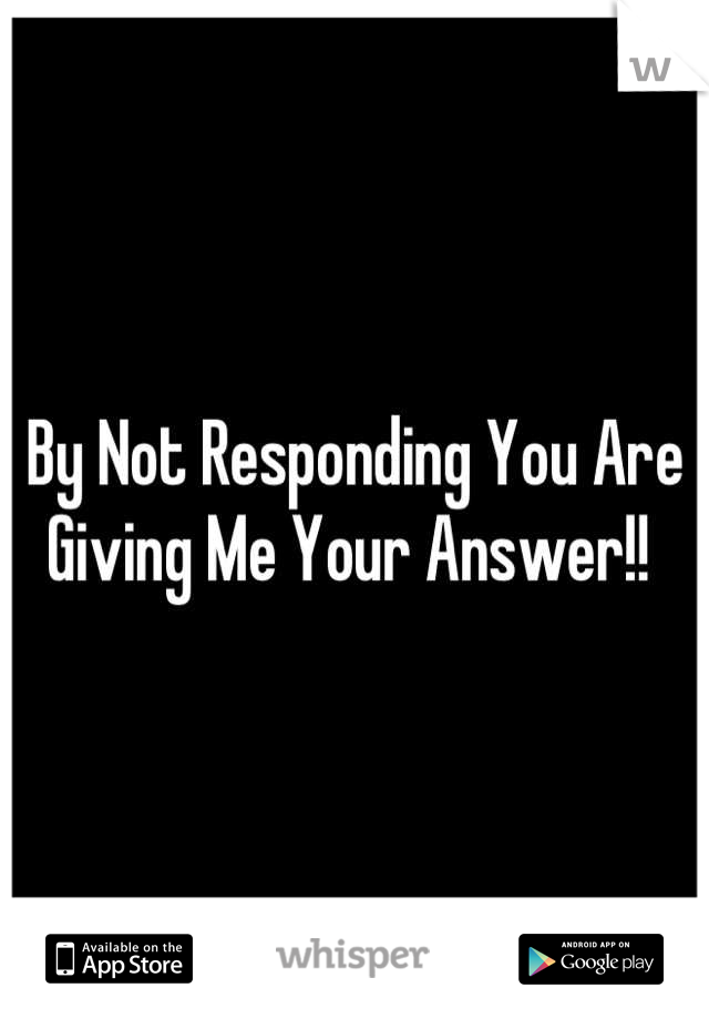 By Not Responding You Are Giving Me Your Answer!! 