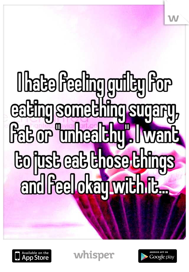 I hate feeling guilty for eating something sugary, fat or "unhealthy". I want to just eat those things and feel okay with it...