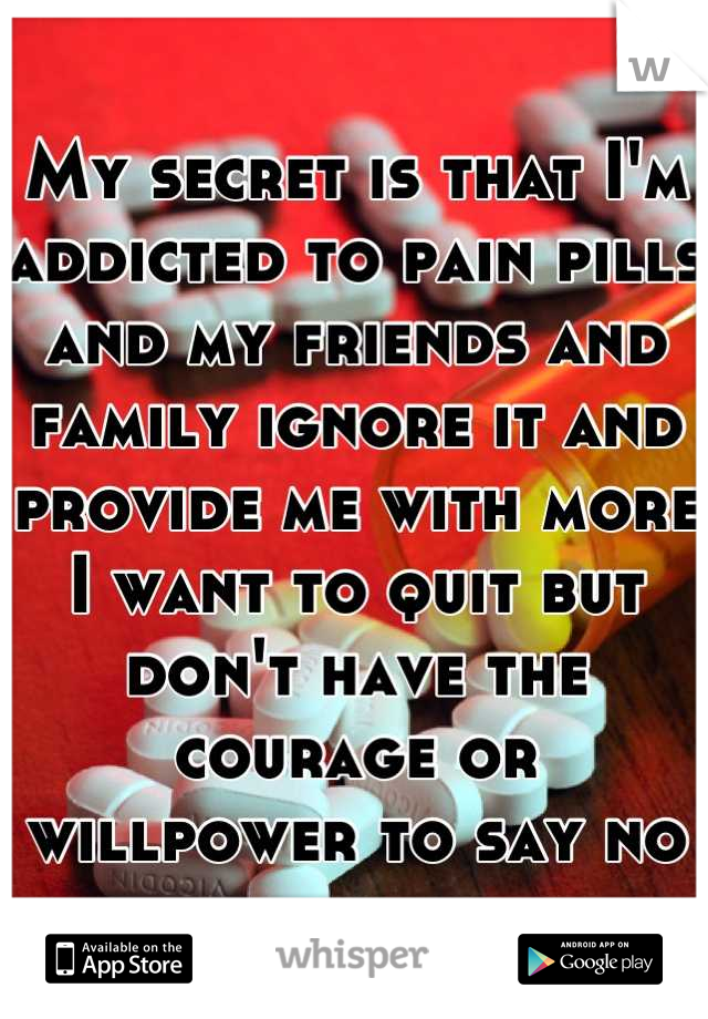 My secret is that I'm addicted to pain pills and my friends and family ignore it and provide me with more I want to quit but don't have the courage or willpower to say no
