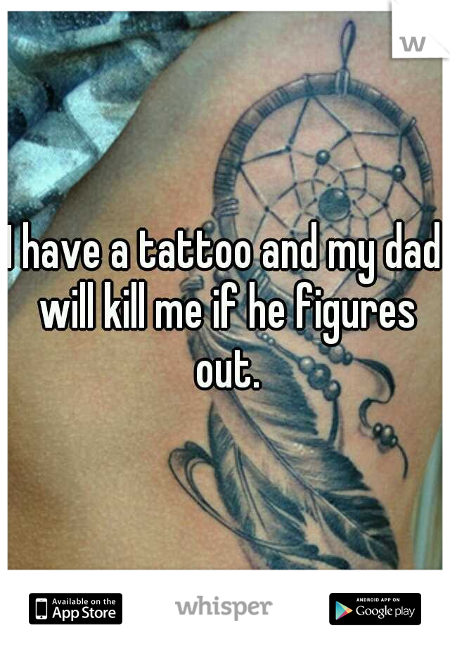 I have a tattoo and my dad will kill me if he figures out.