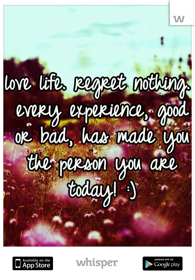 love life. regret nothing. every experience, good or bad, has made you the person you are today! :)