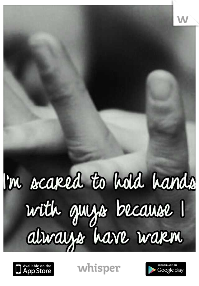 I'm scared to hold hands with guys because I always have warm clammy hands.
