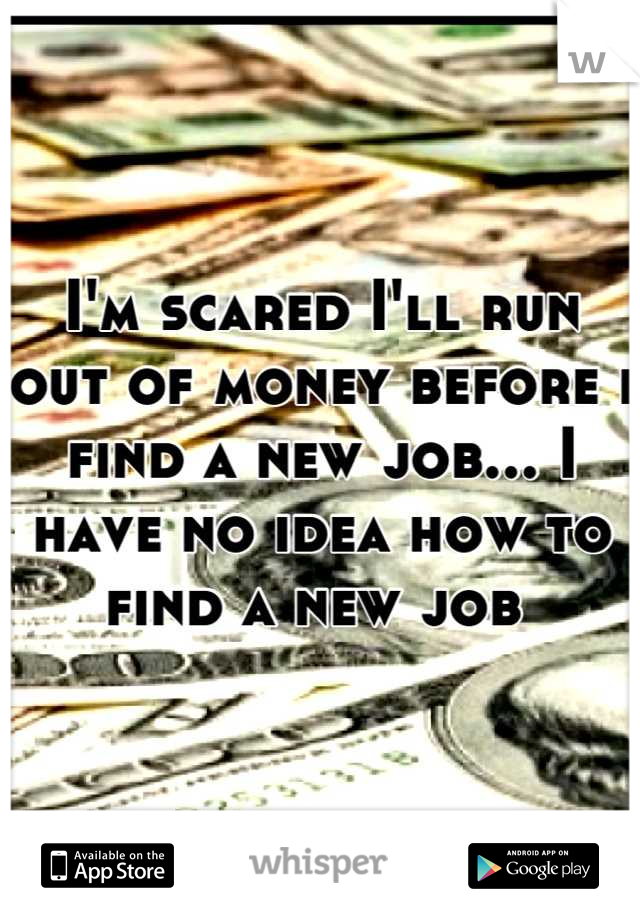 I'm scared I'll run out of money before i find a new job... I have no idea how to find a new job 
