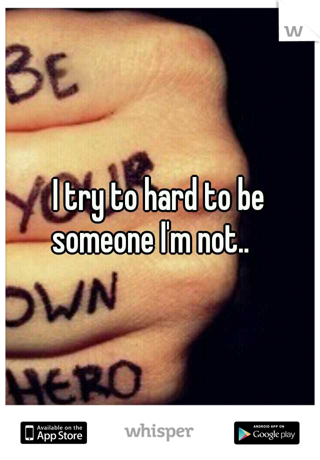 I try to hard to be someone I'm not.. 
