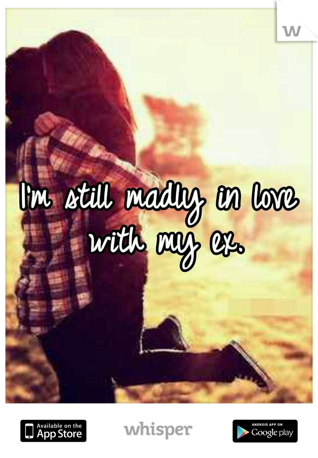 I'm still madly in love with my ex.