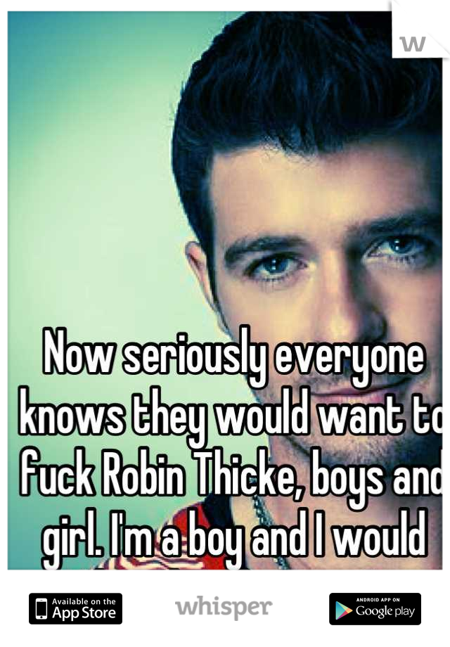 Now seriously everyone knows they would want to fuck Robin Thicke, boys and girl. I'm a boy and I would love him forever!