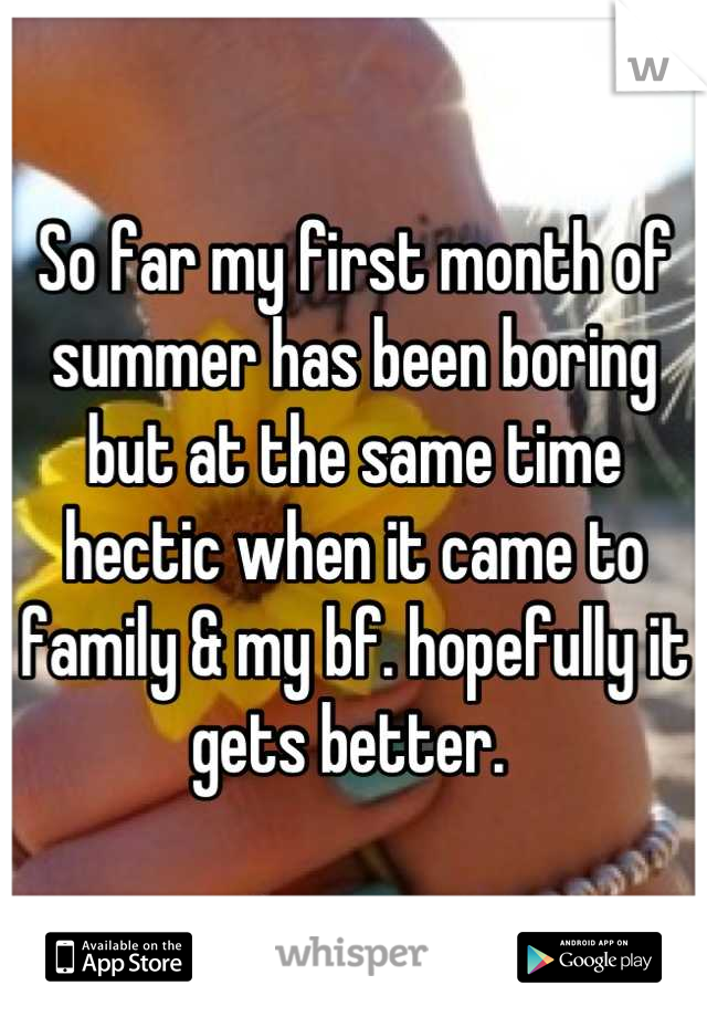So far my first month of summer has been boring but at the same time hectic when it came to family & my bf. hopefully it gets better. 