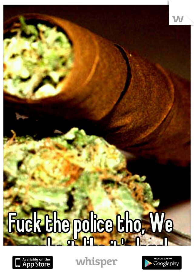 Fuck the police tho, We smoke it like it's legal
