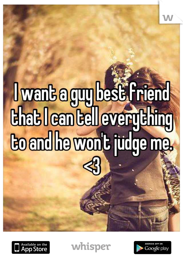 I want a guy best friend that I can tell everything to and he won't judge me. <3