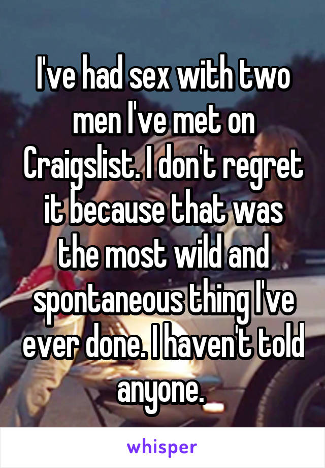 I've had sex with two men I've met on Craigslist. I don't regret it because that was the most wild and spontaneous thing I've ever done. I haven't told anyone. 