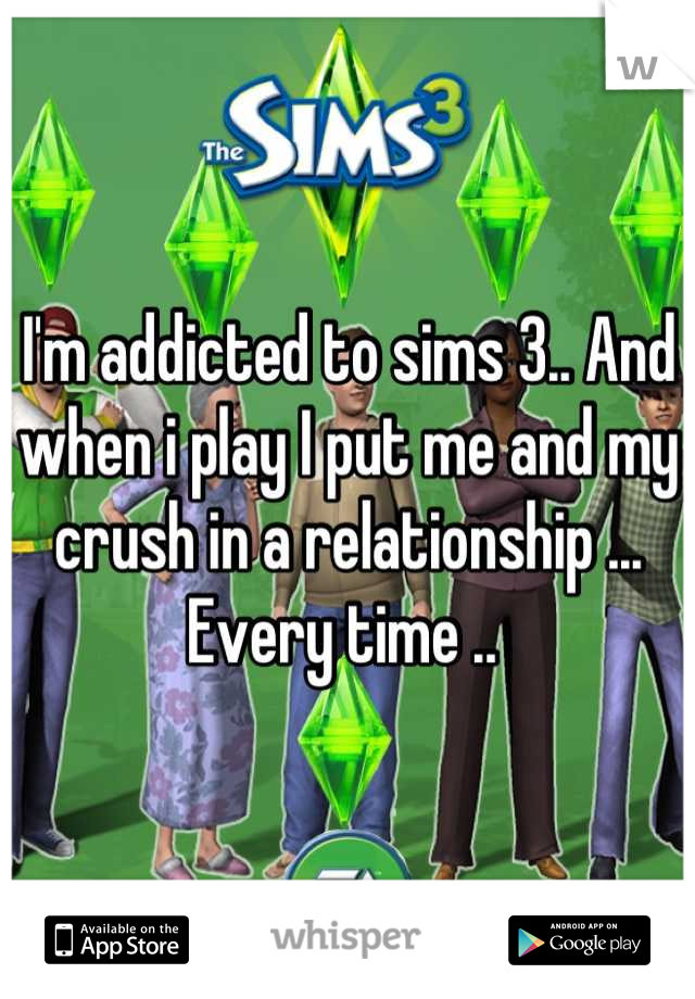 I'm addicted to sims 3.. And when i play I put me and my crush in a relationship ... Every time .. 
