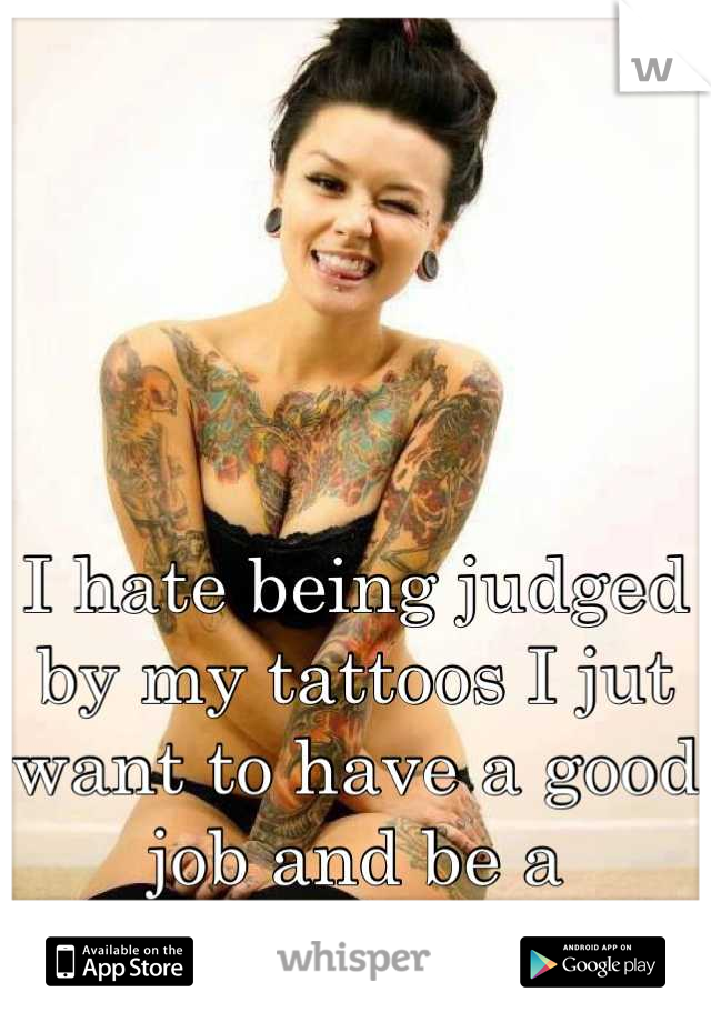 I hate being judged by my tattoos I jut want to have a good job and be a tattooed model but I'm to short :( 