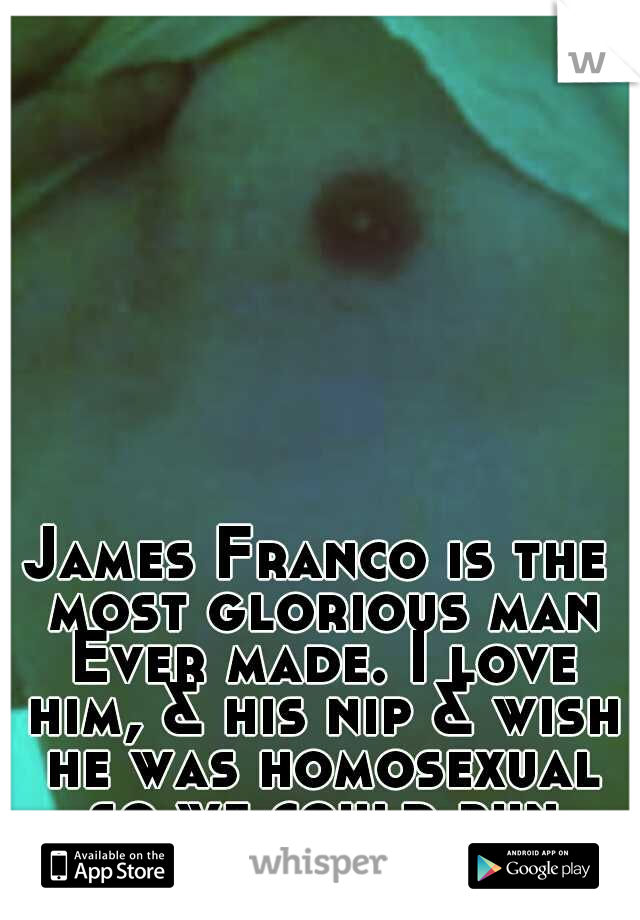 James Franco is the most glorious man Ever made. I love him, & his nip & wish he was homosexual so we could run away together.