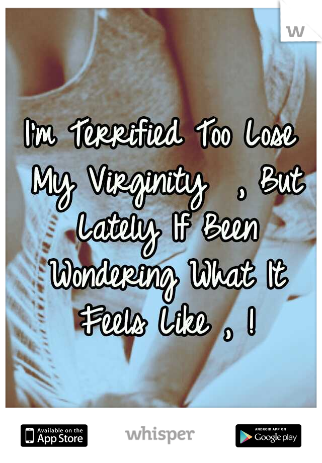 I'm Terrified Too Lose My Virginity  , But Lately If Been Wondering What It Feels Like , !