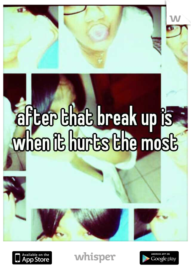after that break up is when it hurts the most 