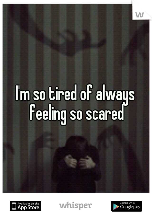 I'm so tired of always feeling so scared