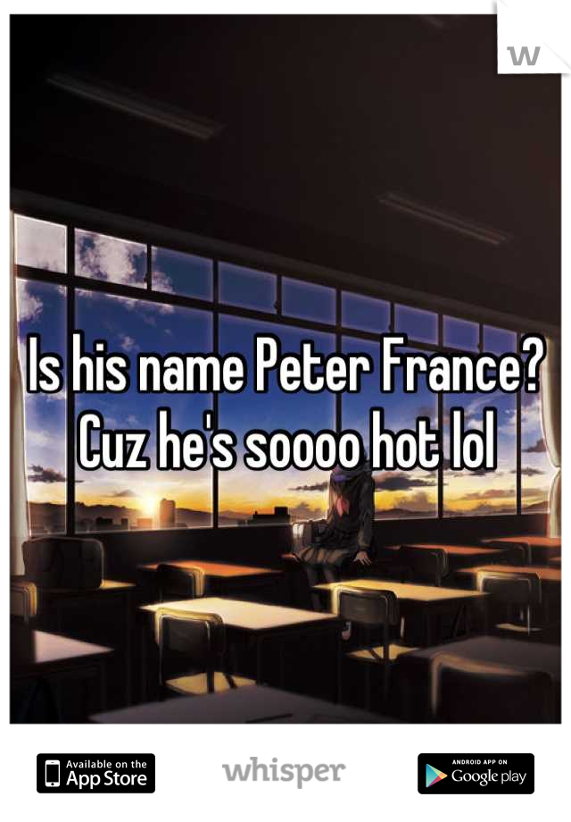 Is his name Peter France? Cuz he's soooo hot lol