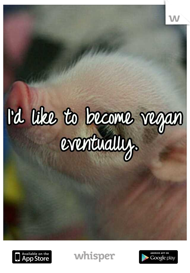 I'd like to become vegan eventually.