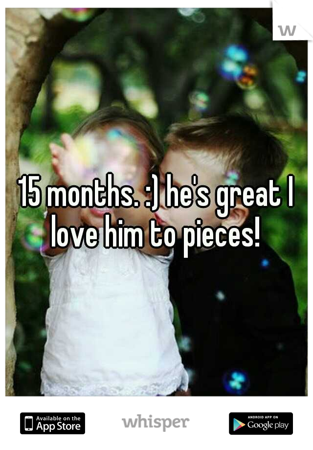 15 months. :) he's great I love him to pieces! 
