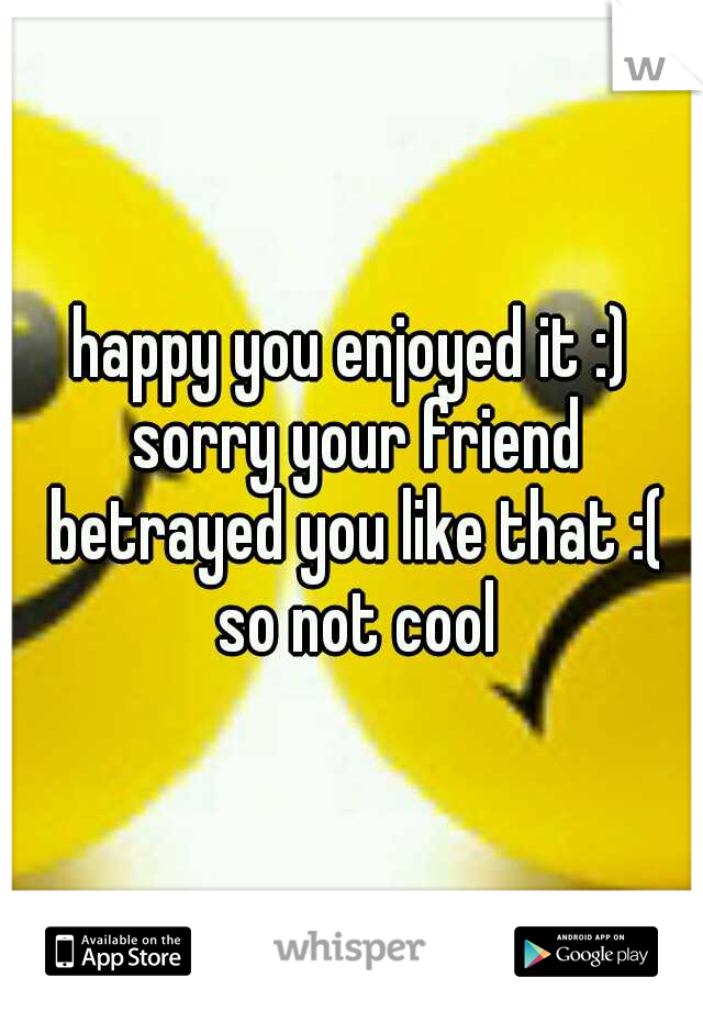 happy you enjoyed it :) sorry your friend betrayed you like that :( so not cool