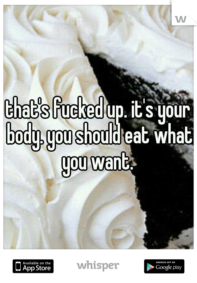 that's fucked up. it's your body. you should eat what you want. 