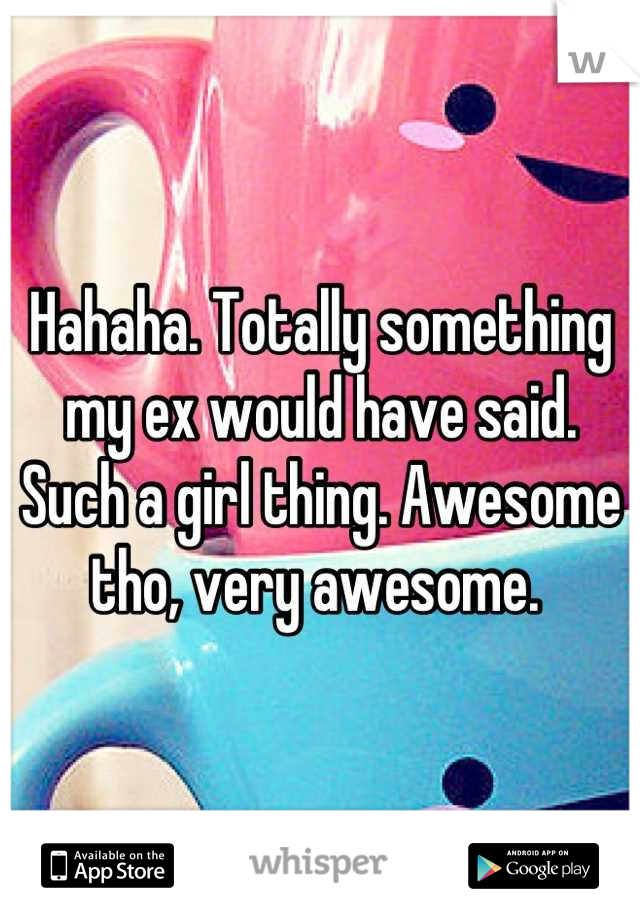 Hahaha. Totally something my ex would have said. Such a girl thing. Awesome tho, very awesome. 