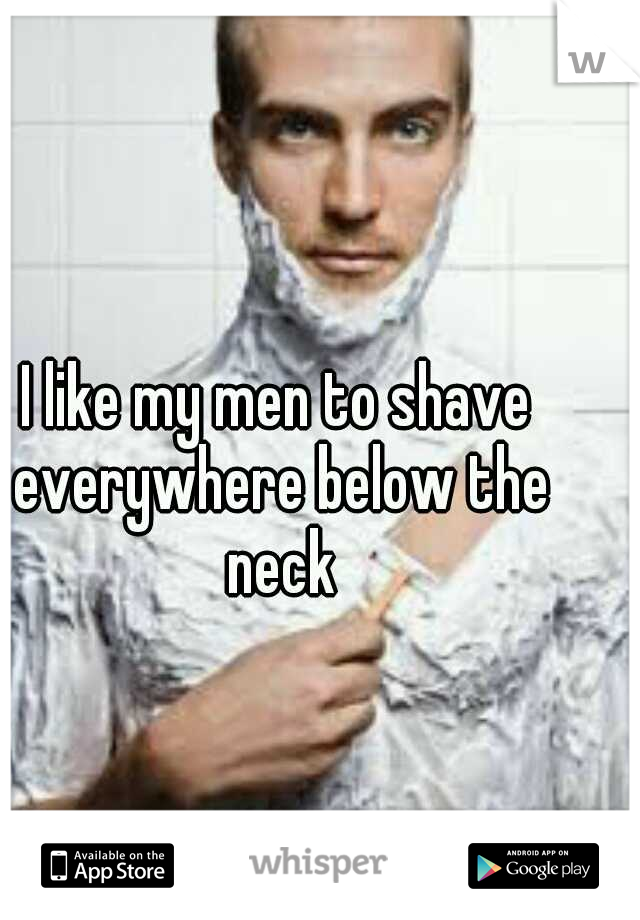 I like my men to shave everywhere below the neck