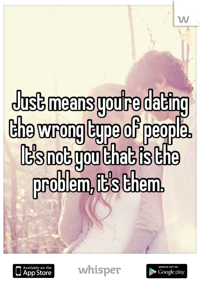 Just means you're dating the wrong type of people. It's not you that is the problem, it's them. 
