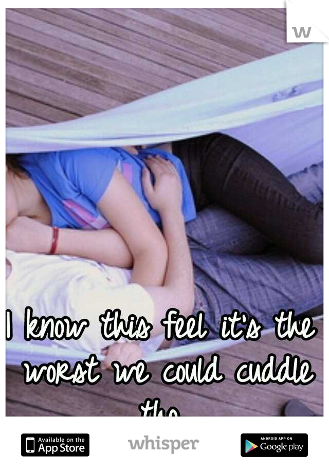 I know this feel it's the worst we could cuddle tho 