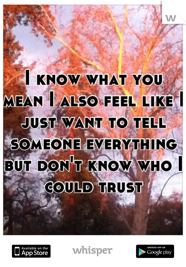 I know what you mean I also feel like I just want to tell someone everything but don't know who I could trust