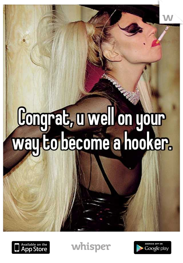 Congrat, u well on your way to become a hooker.