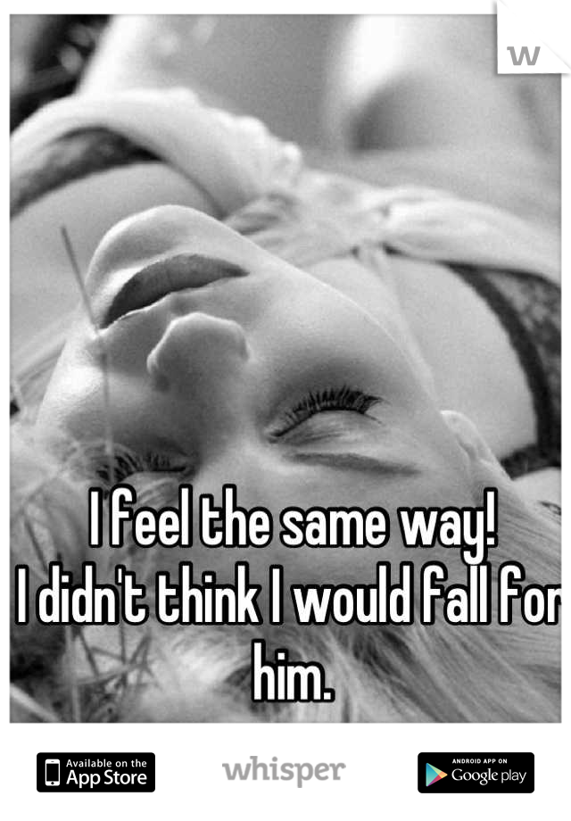 I feel the same way!
I didn't think I would fall for him.