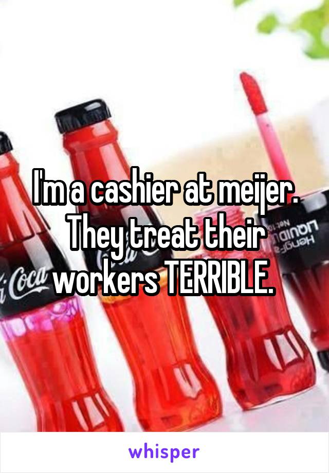 I'm a cashier at meijer. They treat their workers TERRIBLE. 