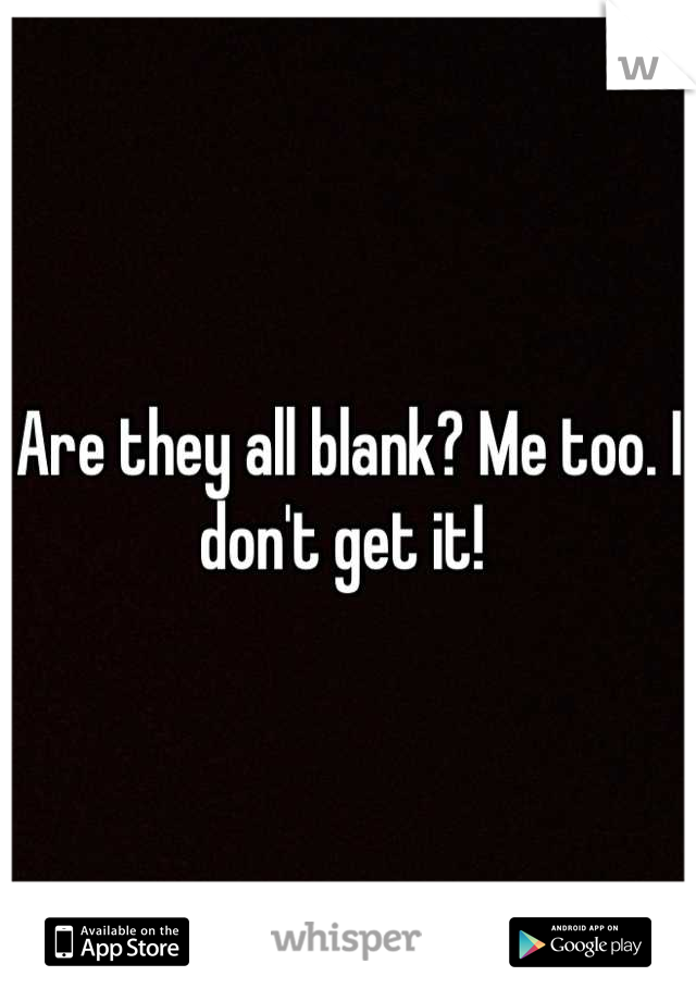 Are they all blank? Me too. I don't get it! 
