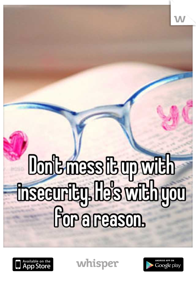 Don't mess it up with insecurity. He's with you for a reason. 