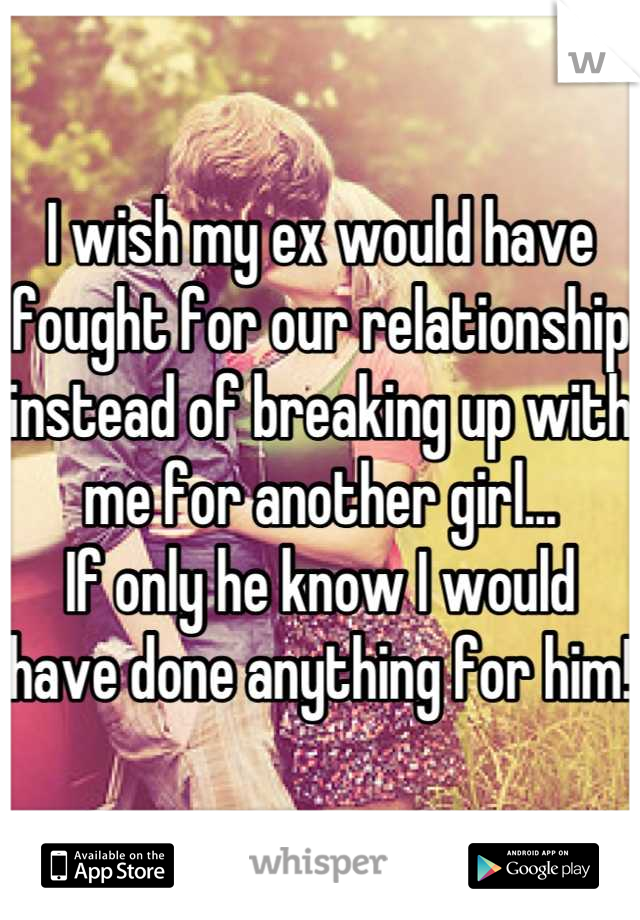 I wish my ex would have fought for our relationship instead of breaking up with me for another girl...
If only he know I would have done anything for him!