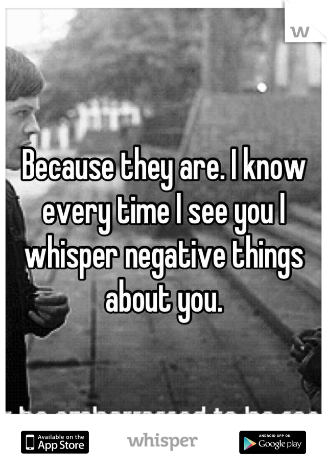 Because they are. I know every time I see you I whisper negative things about you.