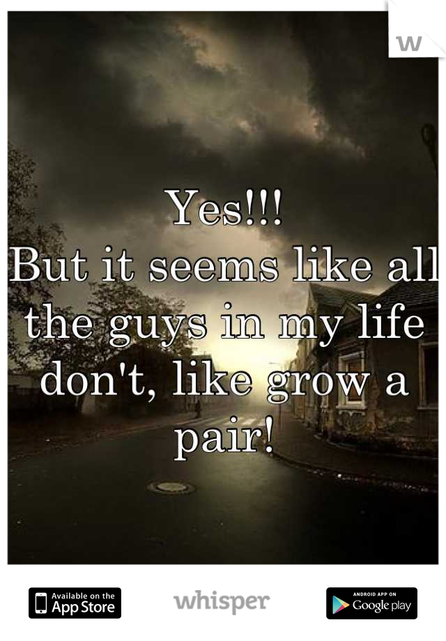 Yes!!! 
But it seems like all the guys in my life don't, like grow a pair!