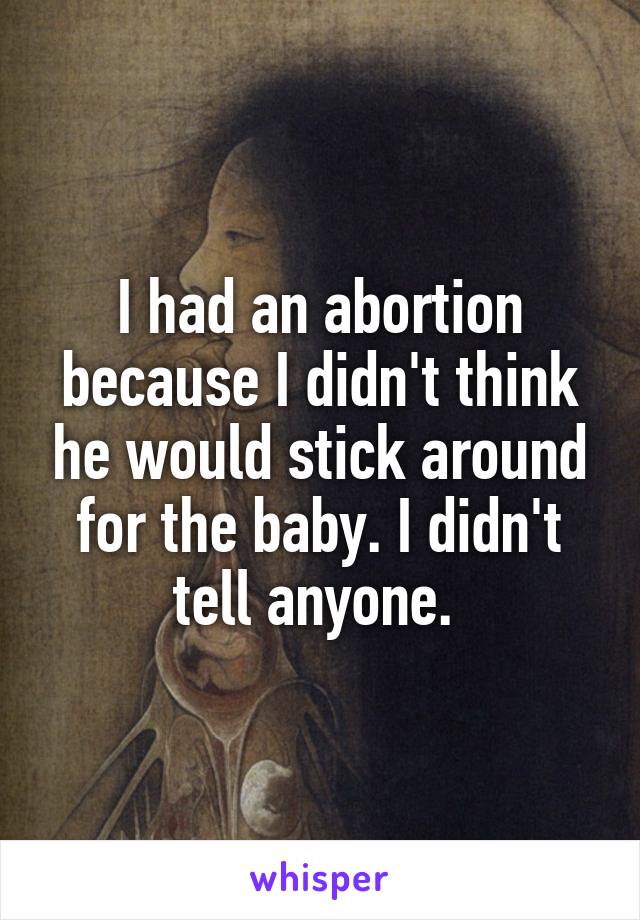 I had an abortion because I didn't think he would stick around for the baby. I didn't tell anyone. 