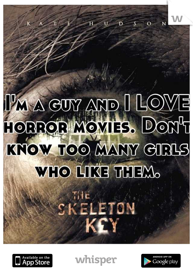 I'm a guy and I LOVE horror movies. Don't know too many girls who like them.