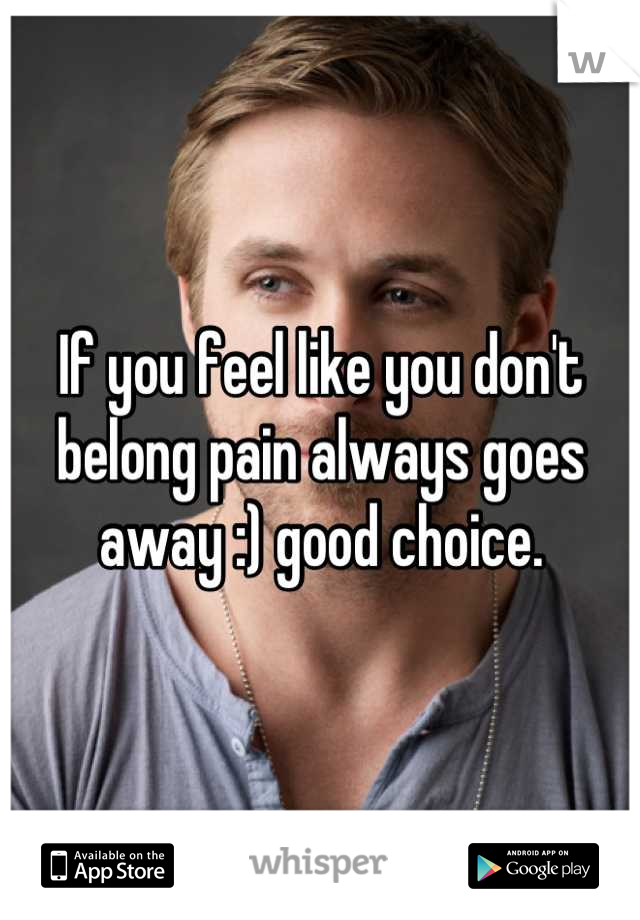 If you feel like you don't belong pain always goes away :) good choice.