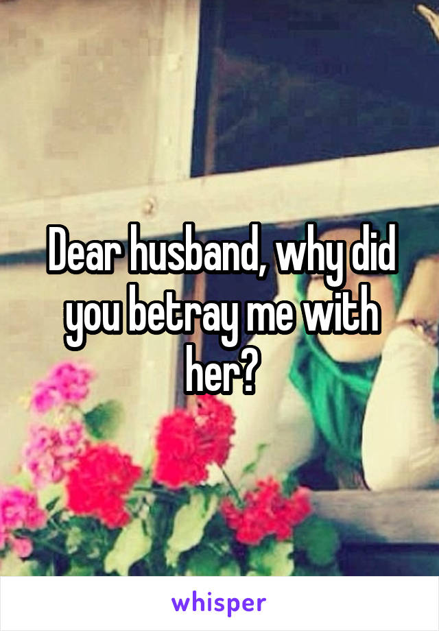 Dear husband, why did you betray me with her?