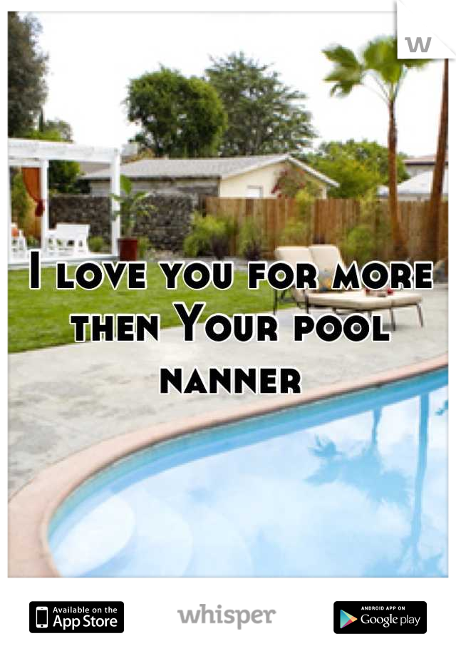 I love you for more then Your pool nanner