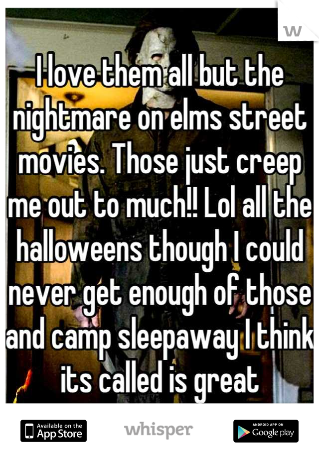 I love them all but the nightmare on elms street movies. Those just creep me out to much!! Lol all the halloweens though I could never get enough of those and camp sleepaway I think its called is great