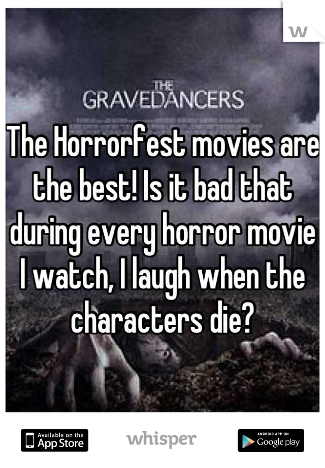The Horrorfest movies are the best! Is it bad that during every horror movie I watch, I laugh when the characters die?
