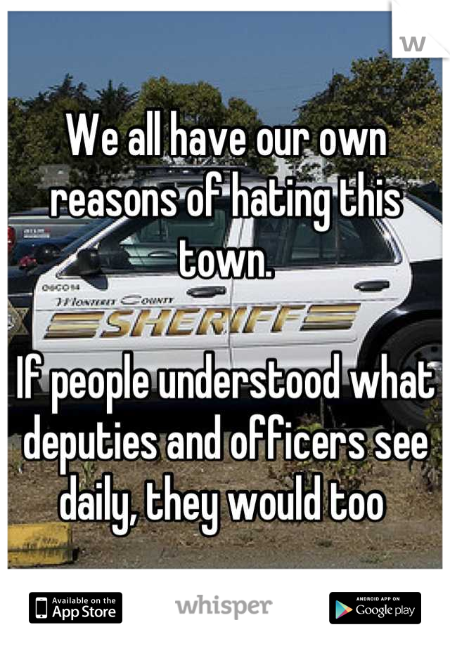 We all have our own reasons of hating this town. 

If people understood what deputies and officers see daily, they would too 