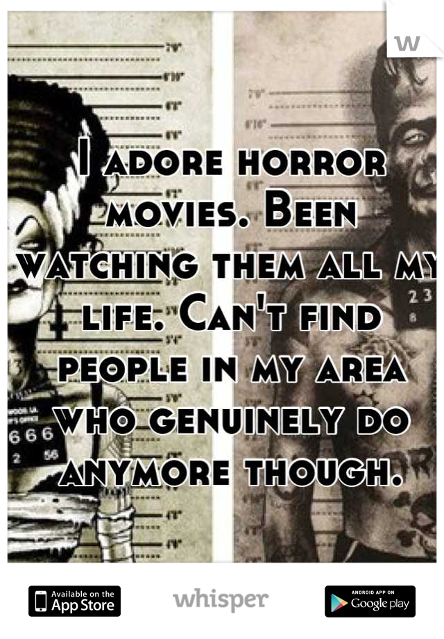 I adore horror movies. Been watching them all my life. Can't find people in my area who genuinely do anymore though.